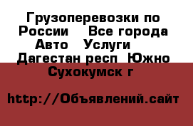 Грузоперевозки по России  - Все города Авто » Услуги   . Дагестан респ.,Южно-Сухокумск г.